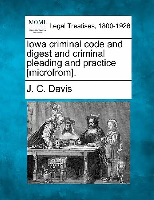 Iowa criminal code and digest and criminal pleading and practice [microfrom]. by J. C. Davis