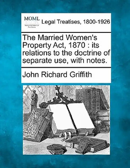 The Married Women's Property ACT, 1870: Its Relations to the Doctrine of Separate Use, with Notes. by John Richard Griffith
