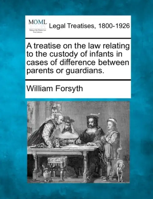 A Treatise on the Law Relating to the Custody of Infants in Cases of Difference Between Parents or Guardians. by Jr. Forsyth William
