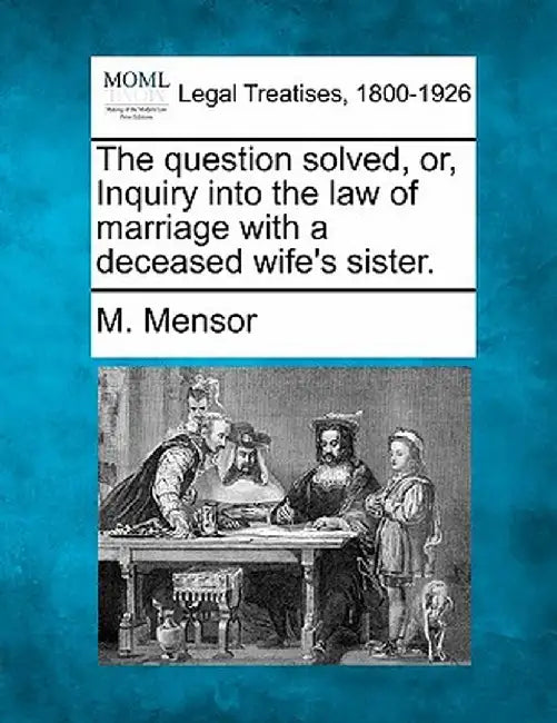 The Question Solved, Or, Inquiry Into the Law of Marriage with a Deceased Wife's Sister. by M. Mensor