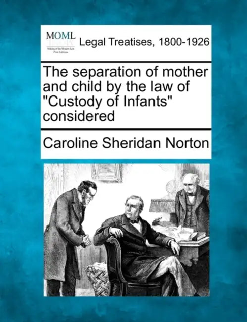 The Separation of Mother and Child by the Law of Custody of Infants Considered by Caroline Sheridan Norton