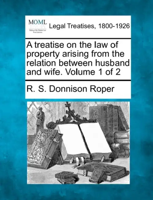 A treatise on the law of property arising from the relation between husband and wife. Volume 1 of 2 by R. S. Donnison Roper