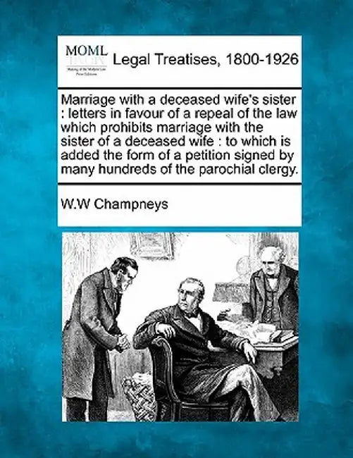 Marriage with a Deceased Wife's Sister: Letters in Favour of a Repeal of the Law Which Prohibits Marriage with the Sister of a Deceased Wife: To Which by W. W. Champneys
