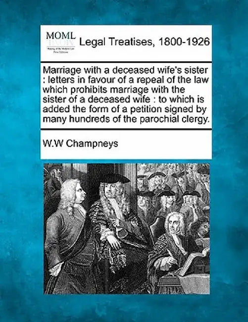 Marriage with a Deceased Wife's Sister: Letters in Favour of a Repeal of the Law Which Prohibits Marriage with the Sister of a Deceased Wife: To Which by W. W. Champneys