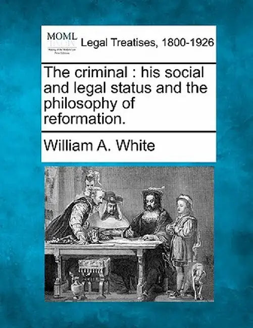 The Criminal: His Social and Legal Status and the Philosophy of Reformation. by William A. White