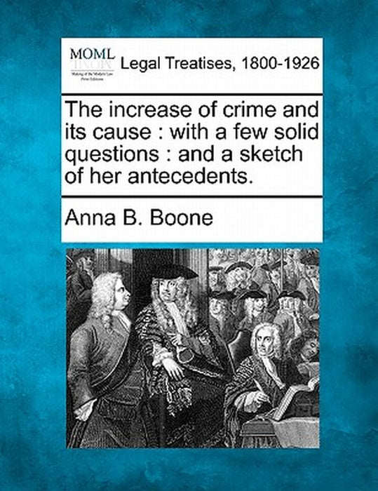 The Increase of Crime and Its Cause: With a Few Solid Questions: And a Sketch of Her Antecedents. by Anna B. Boone