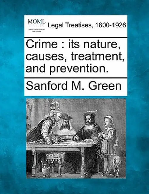 Crime: Its Nature, Causes, Treatment, and Prevention. by Sanford M. Green
