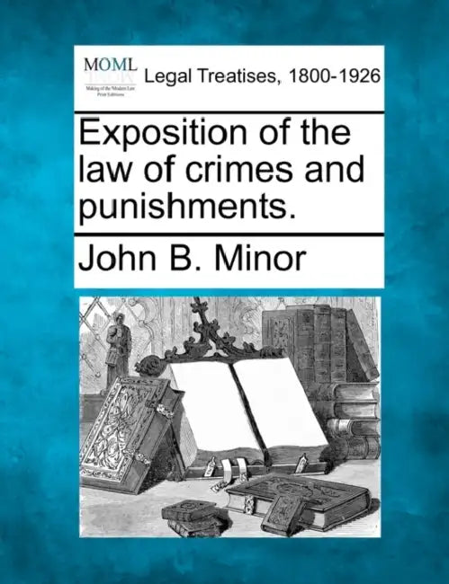 Exposition of the Law of Crimes and Punishments. by John Barbee Minor