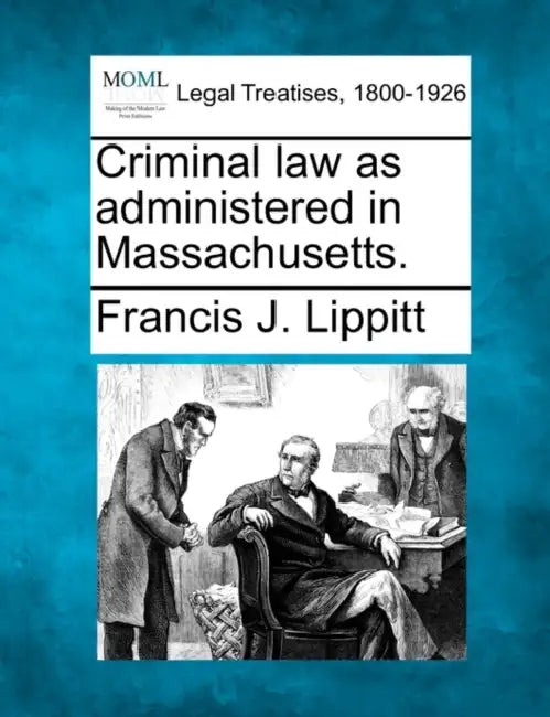 Criminal Law as Administered in Massachusetts. by Francis J. Lippitt
