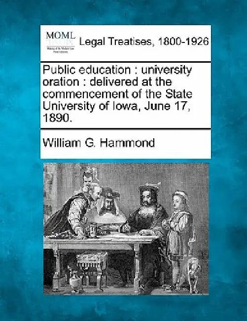 Public Education: University Oration: Delivered at the Commencement of the State University of Iowa, June 17, 1890. by William G. Hammond