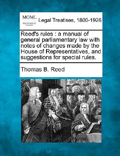 Reed's Rules: A Manual of General Parliamentary Law with Notes of Changes Made by the House of Representatives, and Suggestions for Special Rules. by Thomas Brackett Reed