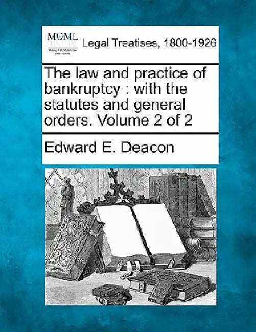 The law and practice of bankruptcy: with the statutes and general orders. Volume 2 of 2 by Edward E. Deacon