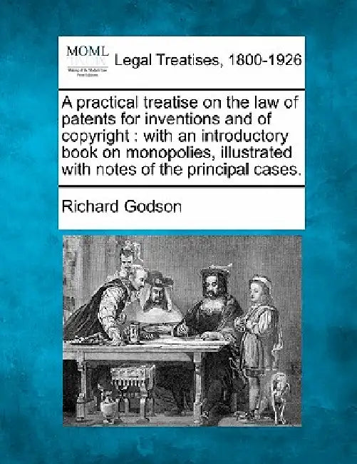 A Practical Treatise on the Law of Patents for Inventions and of Copyright: With an Introductory Book on Monopolies, Illustrated with Notes of the Pri by Richard Godson
