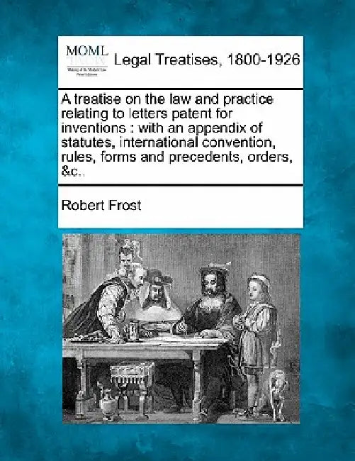A treatise on the law and practice relating to letters patent for inventions: with an appendix of statutes, international convention, rules, forms and by Robert Frost