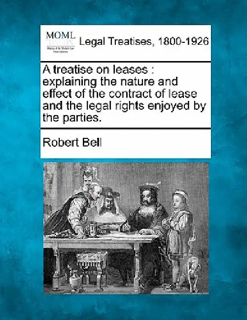 A treatise on leases: explaining the nature and effect of the contract of lease and the legal rights enjoyed by the parties. by Robert Bell