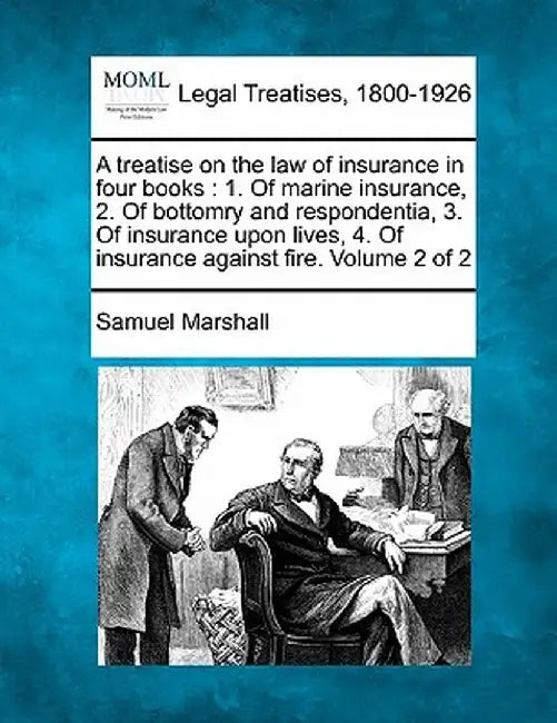 A Treatise on the Law of Insurance in Four Books: 1. of Marine Insurance, 2. of Bottomry and Respondentia, 3. of Insurance Upon Lives, 4. of Insurance by Samuel Marshall