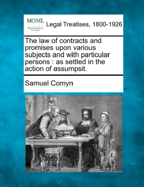 The law of contracts and promises upon various subjects and with particular persons: as settled in the action of assumpsit. by Samuel Comyn