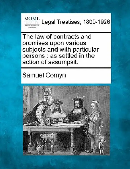 The law of contracts and promises upon various subjects and with particular persons: as settled in the action of assumpsit. by Samuel Comyn
