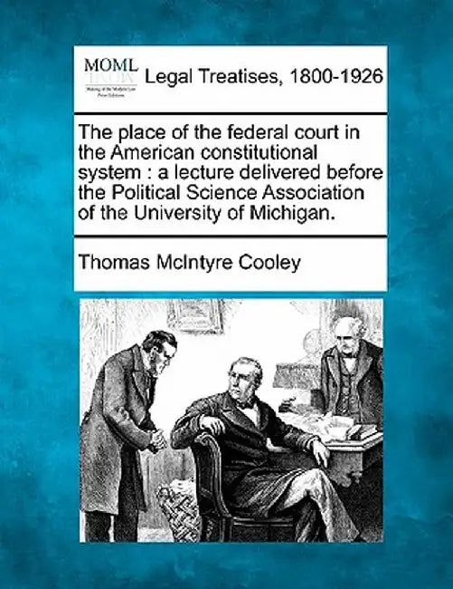 The Place of the Federal Court in the American Constitutional System: A Lecture Delivered Before the Political Science Association of the University o by Thomas McIntyre Cooley