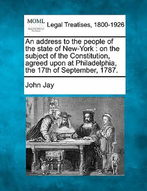 An Address to the People of the State of New-York: On the Subject of the Constitution, Agreed Upon at Philadelphia, the 17th of September, 1787. by John Jay