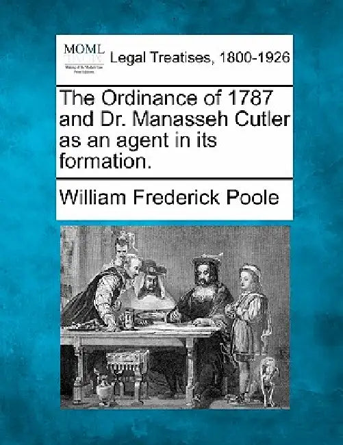 The Ordinance of 1787 and Dr. Manasseh Cutler as an Agent in Its Formation. by William Frederick Poole