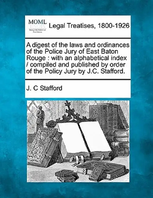 A Digest of the Laws and Ordinances of the Police Jury of East Baton Rouge: With an Alphabetical Index / Compiled and Published by Order of the Policy by J. C. Stafford