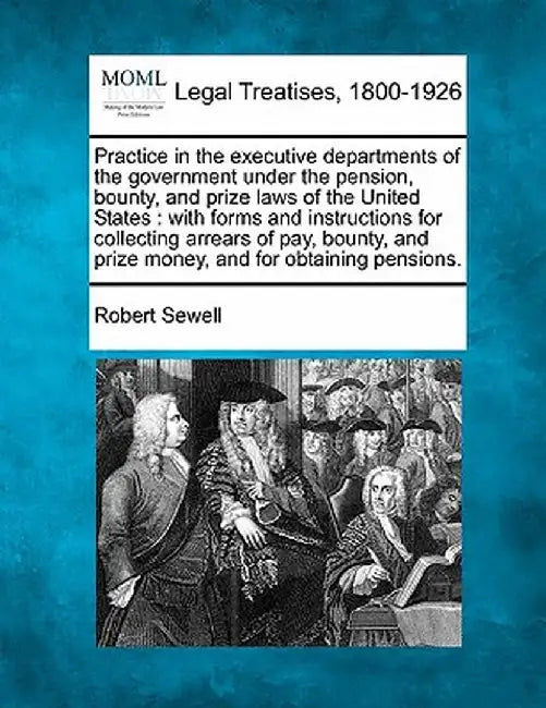 Practice in the Executive Departments of the Government Under the Pension, Bounty, and Prize Laws of the United States: With Forms and Instructions fo by Robert Sewell