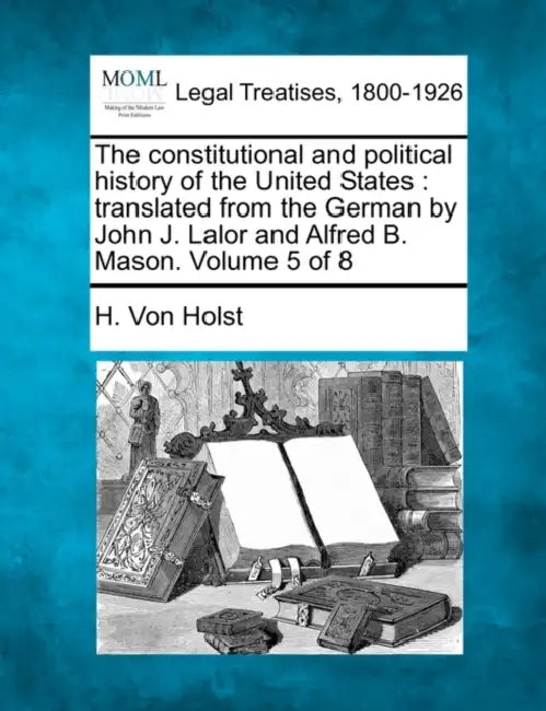 The constitutional and political history of the United States: translated from the German by John J. Lalor and Alfred B. Mason. Volume 5 of 8 by H. Von Holst