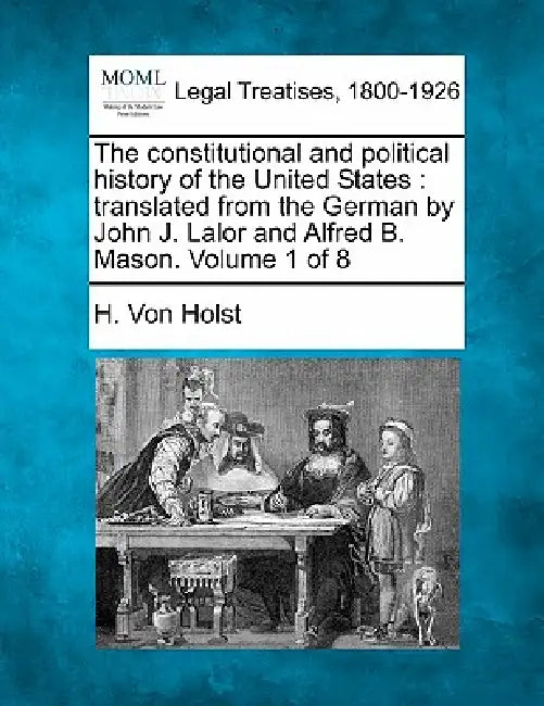 The constitutional and political history of the United States: translated from the German by John J. Lalor and Alfred B. Mason. Volume 1 of 8 by H. Von Holst