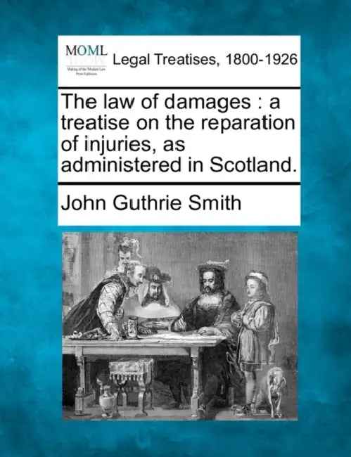 The law of damages: a treatise on the reparation of injuries, as administered in Scotland. by John Guthrie Smith
