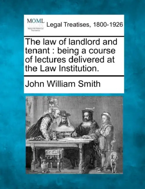 The law of landlord and tenant: being a course of lectures delivered at the Law Institution. by John William Smith