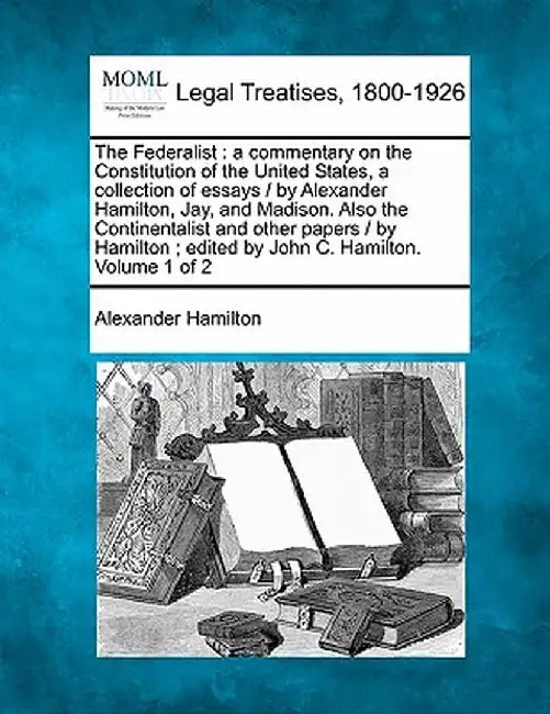 The Federalist: A Commentary on the Constitution of the United States, a Collection of Essays / By Alexander Hamilton, Jay, and Madiso by Alexander Hamilton