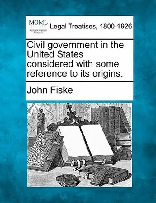 Civil Government in the United States Considered with Some Reference to Its Origins. by John Fiske