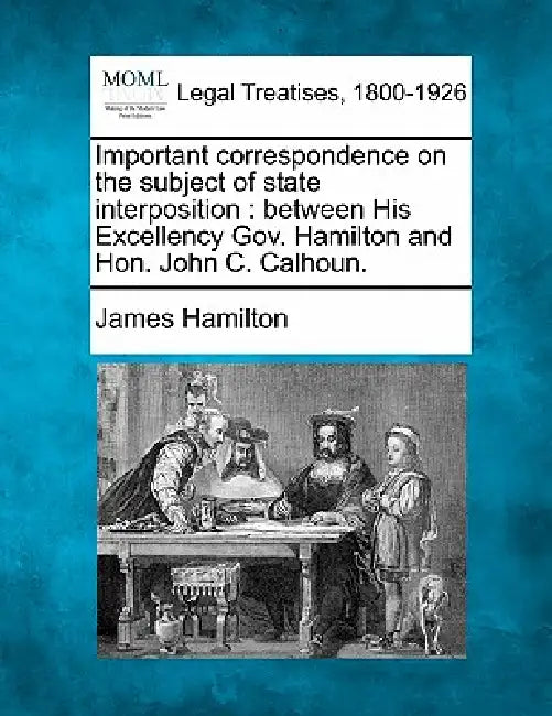 Important Correspondence on the Subject of State Interposition: Between His Excellency Gov. Hamilton and Hon. John C. Calhoun. by James Hamilton