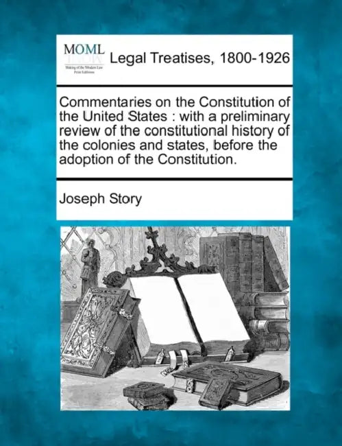 Commentaries on the Constitution of the United States: with a preliminary review of the constitutional history of the colonies and states, before the by Joseph Story