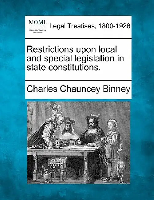 Restrictions Upon Local and Special Legislation in State Constitutions. by Charles Chauncey Binney