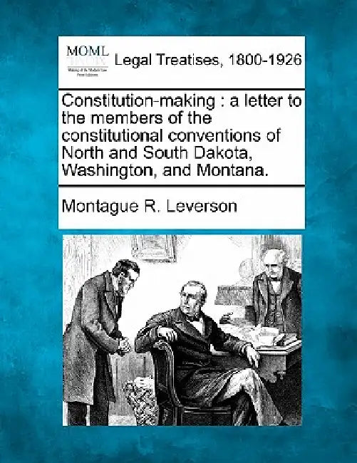 Constitution-Making: A Letter to the Members of the Constitutional Conventions of North and South Dakota, Washington, and Montana. by Montague R. Leverson