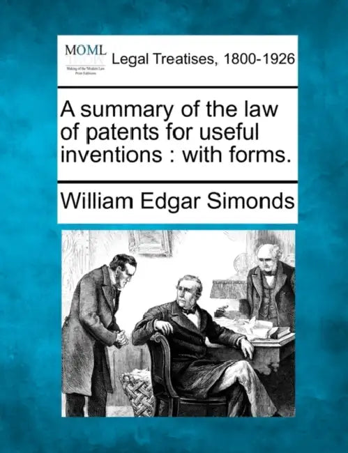 A Summary of the Law of Patents for Useful Inventions: With Forms. by William Edgar Simonds