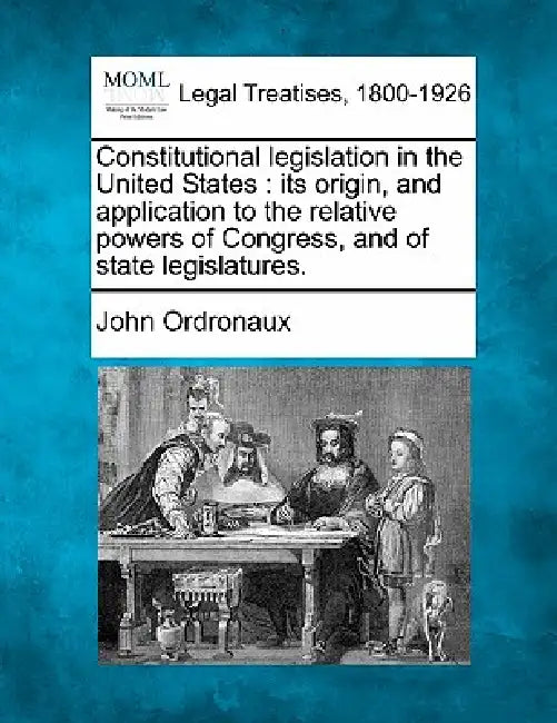 Constitutional legislation in the United States: its origin, and application to the relative powers of Congress, and of state legislatures. by John Ordronaux