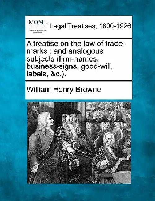 A treatise on the law of trade-marks: and analogous subjects (firm-names, business-signs, good-will, labels, &c.). by William Henry Browne