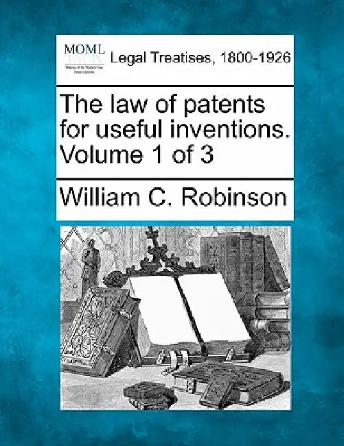 The law of patents for useful inventions. Volume 1 of 3 by William C. Robinson