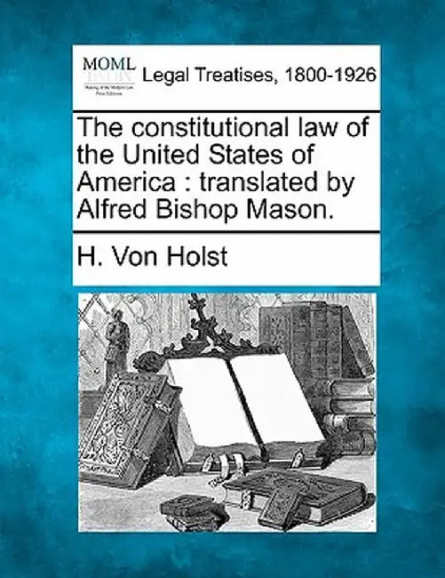 The Constitutional Law of the United States of America: Translated by Alfred Bishop Mason. by H. Von Holst