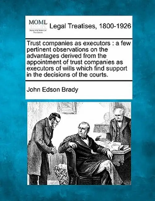 Trust Companies as Executors: A Few Pertinent Observations on the Advantages Derived from the Appointment of Trust Companies as Executors of Wills W by John Edson Brady