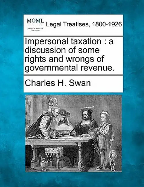 Impersonal Taxation: A Discussion of Some Rights and Wrongs of Governmental Revenue. by Charles H. Swan