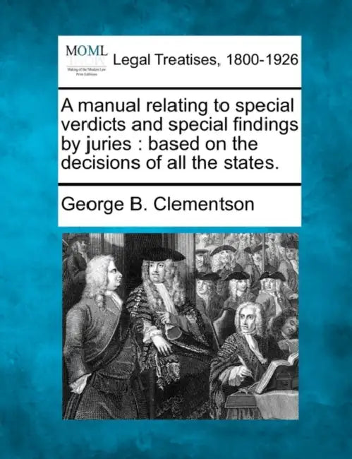 A Manual Relating to Special Verdicts and Special Findings by Juries: Based on the Decisions of All the States. by George Burr Clementson