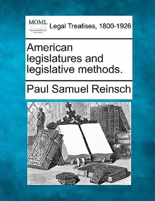 American Legislatures and Legislative Methods. by Paul Samuel Reinsch