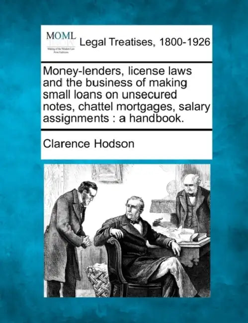Money-Lenders, License Laws and the Business of Making Small Loans on Unsecured Notes, Chattel Mortgages, Salary Assignments: A Handbook. by Clarence Hodson
