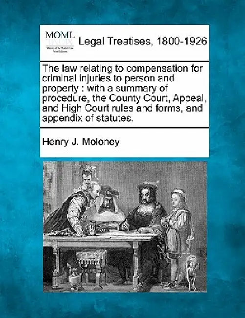 The Law Relating to Compensation for Criminal Injuries to Person and Property: With a Summary of Procedure, the County Court, Appeal, and High Court R by Henry J. Moloney
