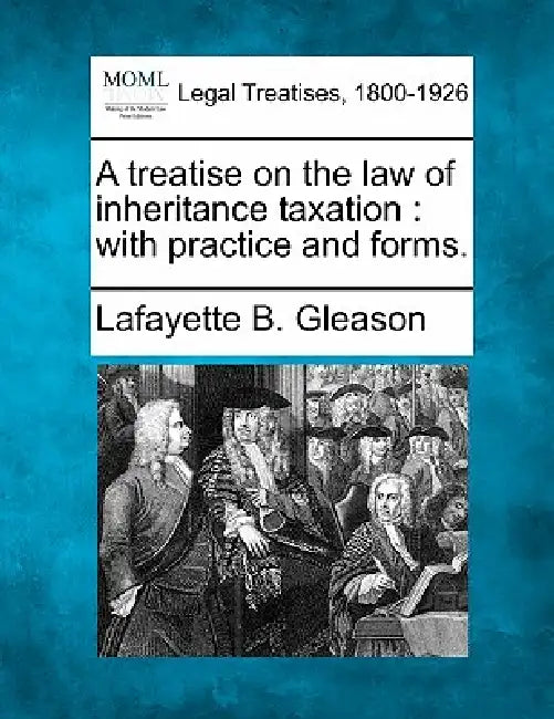 A treatise on the law of inheritance taxation: with practice and forms. by Lafayette B. Gleason