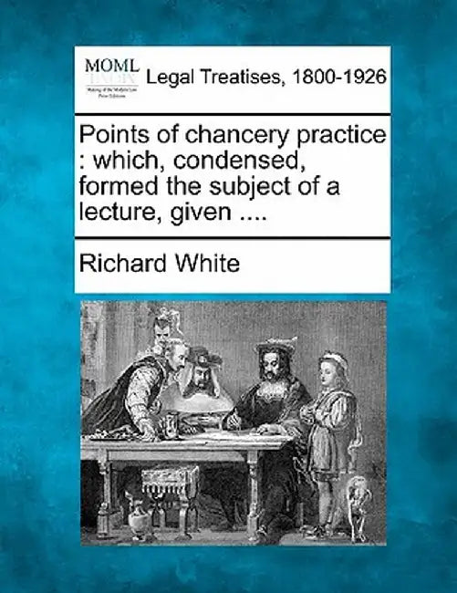 Points of Chancery Practice: Which, Condensed, Formed the Subject of a Lecture, Given .... by Richard White